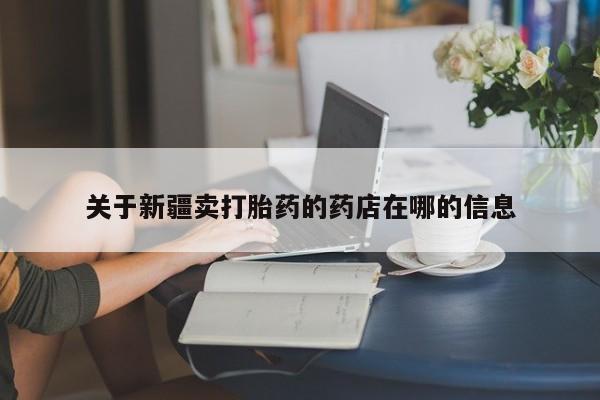 网上卖打胎药的微信号关于新疆卖打胎药的药店在哪的信息