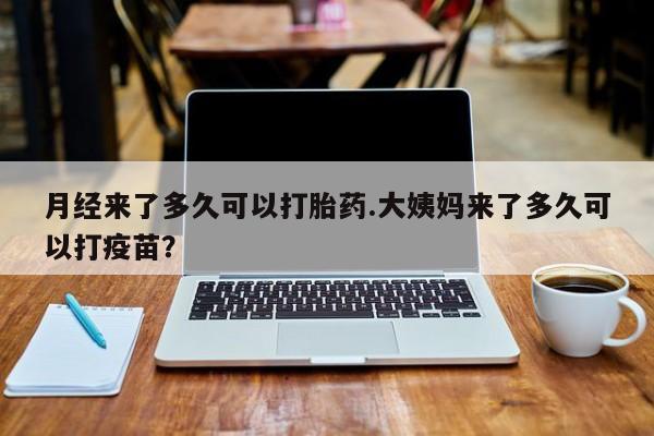 网上卖打胎药的微信号月经来了多久可以打胎药.大姨妈来了多久可以打疫苗？