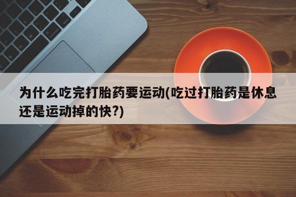 网上卖打胎药的微信号为什么吃完打胎药要运动(吃过打胎药是休息还是运动掉的快?)