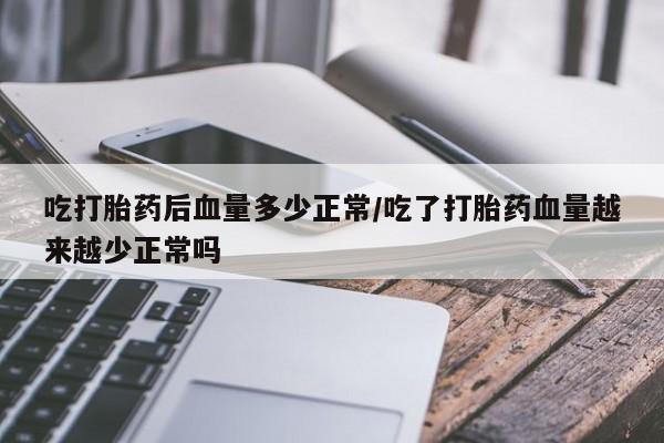 网上卖打胎药的微信号吃打胎药后血量多少正常/吃了打胎药血量越来越少正常吗