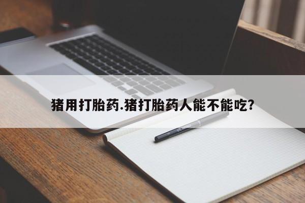 网上卖打胎药的微信号猪用打胎药.猪打胎药人能不能吃？