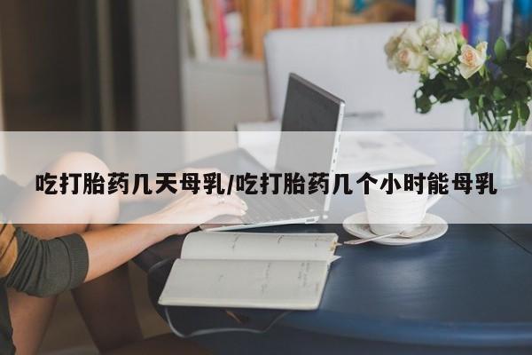 网上卖打胎药的微信号吃打胎药几天母乳/吃打胎药几个小时能母乳
