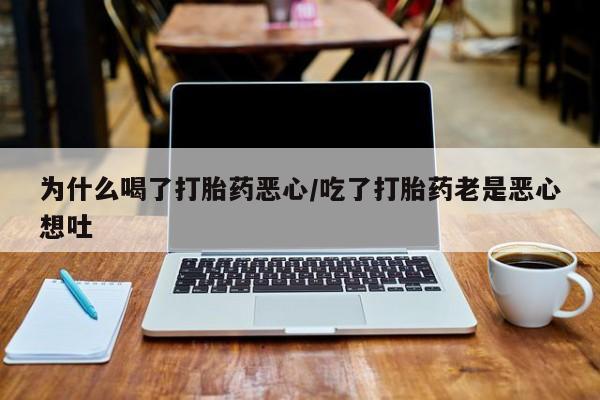 网上卖打胎药的微信号为什么喝了打胎药恶心/吃了打胎药老是恶心想吐