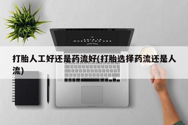 网上卖打胎药的微信号打胎人工好还是药流好(打胎选择药流还是人流)