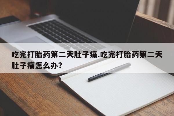 网上卖打胎药的微信号吃完打胎药第二天肚子痛.吃完打胎药第二天肚子痛怎么办？