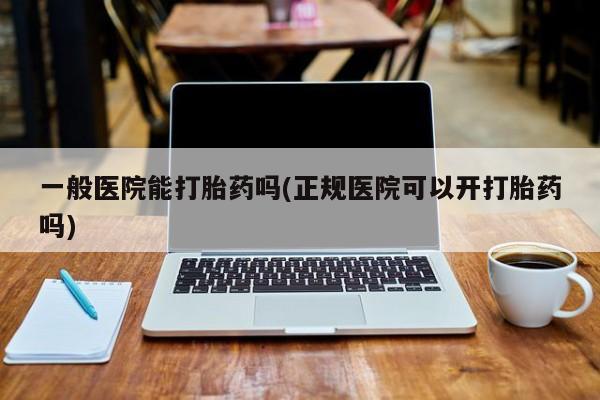 网上卖打胎药的微信号一般医院能打胎药吗(正规医院可以开打胎药吗)