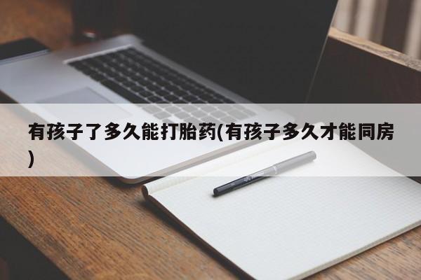 网上卖打胎药的微信号有孩子了多久能打胎药(有孩子多久才能同房)