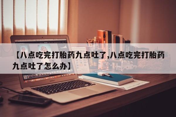 网上卖打胎药的微信号【八点吃完打胎药九点吐了,八点吃完打胎药九点吐了怎么办】