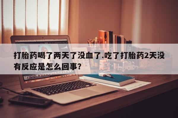 网上卖打胎药的微信号打胎药喝了两天了没血了.吃了打胎药2天没有反应是怎么回事？