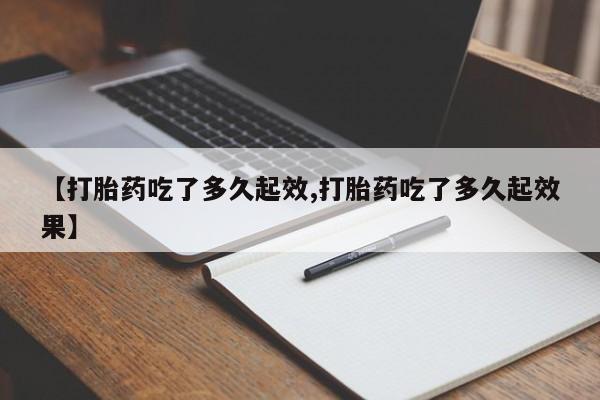 网上卖打胎药的微信号【打胎药吃了多久起效,打胎药吃了多久起效果】