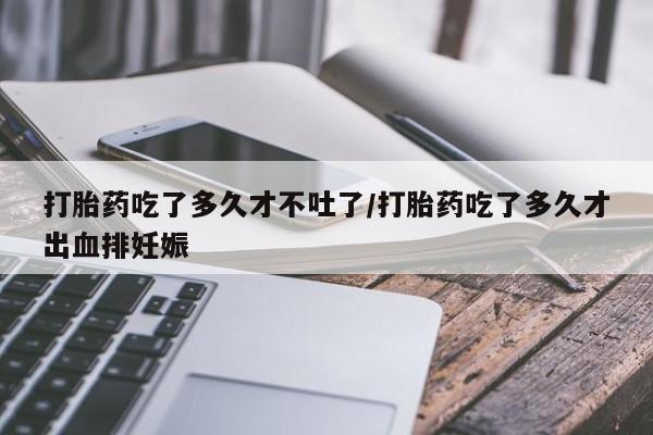 网上卖打胎药的微信号打胎药吃了多久才不吐了/打胎药吃了多久才出血排妊娠