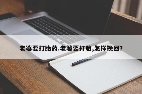 网上卖打胎药的微信号老婆要打胎药.老婆要打胎,怎样挽回？
