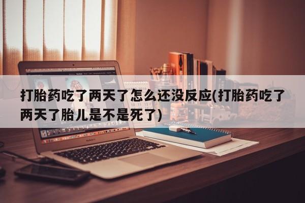 网上卖打胎药的微信号打胎药吃了两天了怎么还没反应(打胎药吃了两天了胎儿是不是死了)