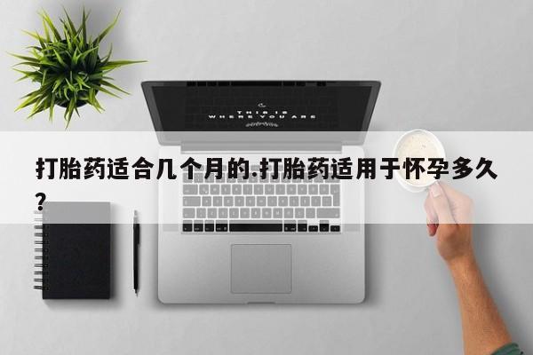 网上卖打胎药的微信号打胎药适合几个月的.打胎药适用于怀孕多久？
