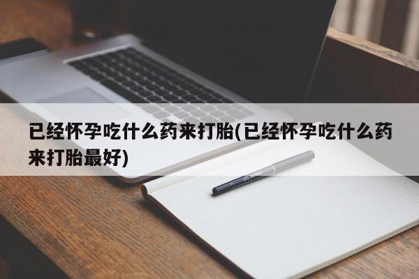 网上卖打胎药的微信号已经怀孕吃什么药来打胎(已经怀孕吃什么药来打胎最好)