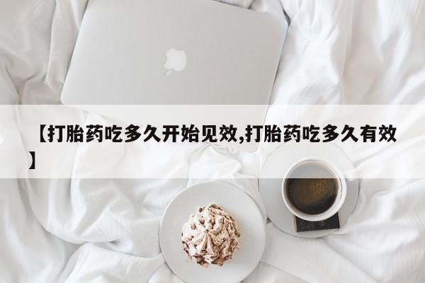 网上卖打胎药的微信号【打胎药吃多久开始见效,打胎药吃多久有效】