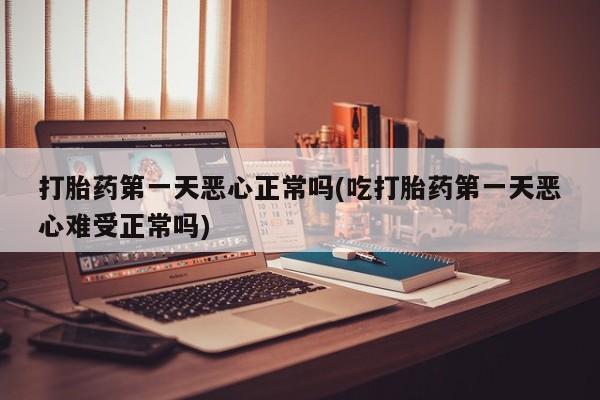网上卖打胎药的微信号打胎药第一天恶心正常吗(吃打胎药第一天恶心难受正常吗)