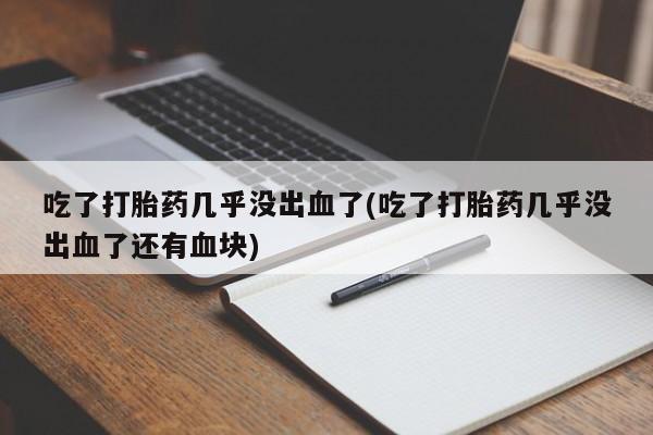 网上卖打胎药的微信号吃了打胎药几乎没出血了(吃了打胎药几乎没出血了还有血块)