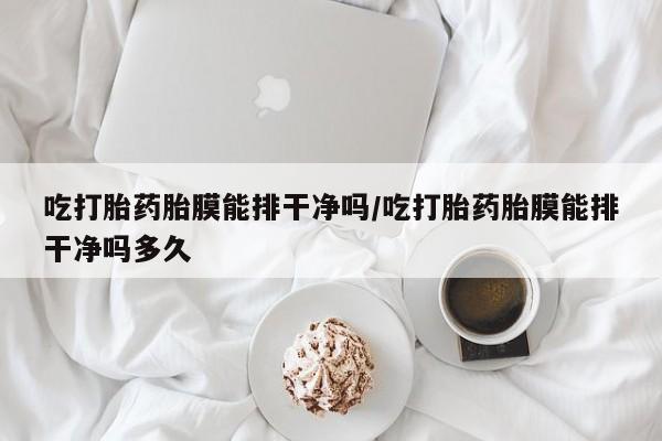 网上卖打胎药的微信号吃打胎药胎膜能排干净吗/吃打胎药胎膜能排干净吗多久