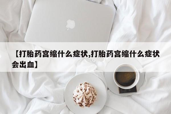 网上卖打胎药的微信号【打胎药宫缩什么症状,打胎药宫缩什么症状会出血】