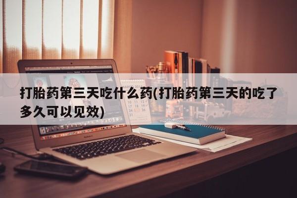 网上卖打胎药的微信号打胎药第三天吃什么药(打胎药第三天的吃了多久可以见效)