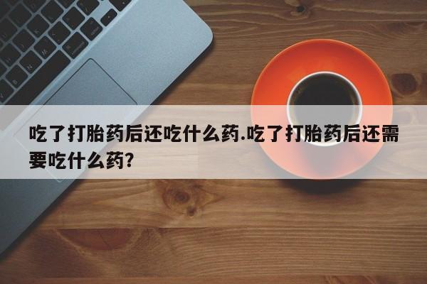 网上卖打胎药的微信号吃了打胎药后还吃什么药.吃了打胎药后还需要吃什么药？