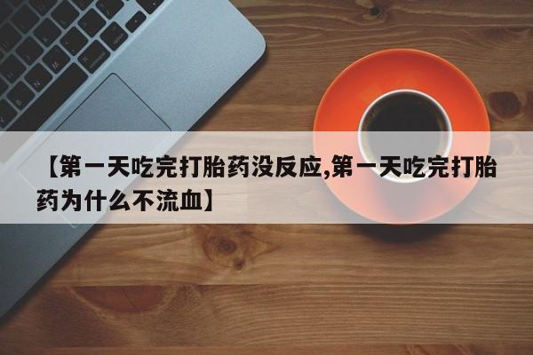 网上卖打胎药的微信号【第一天吃完打胎药没反应,第一天吃完打胎药为什么不流血】