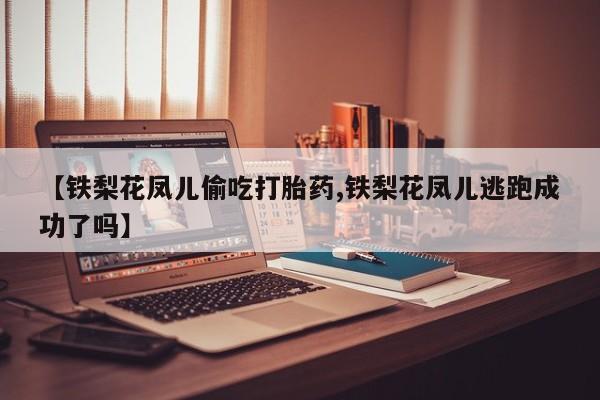 网上卖打胎药的微信号【铁梨花凤儿偷吃打胎药,铁梨花凤儿逃跑成功了吗】