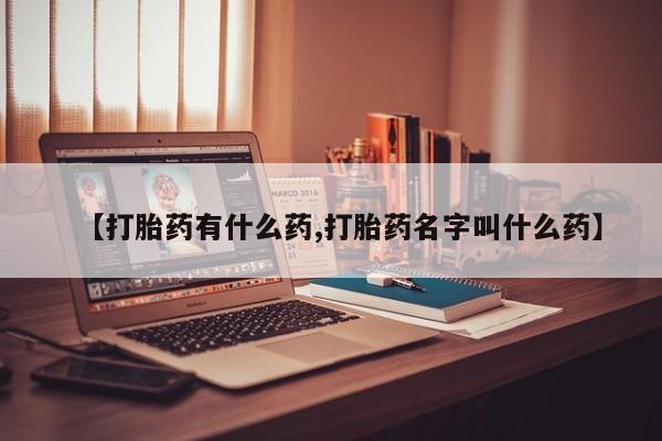网上卖打胎药的微信号【打胎药有什么药,打胎药名字叫什么药】