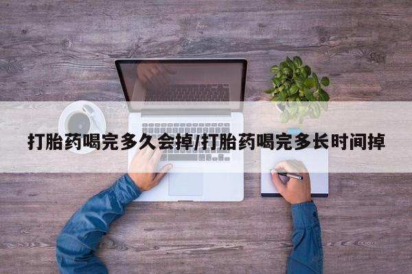 网上卖打胎药的微信号打胎药喝完多久会掉/打胎药喝完多长时间掉