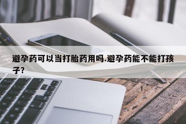 网上卖打胎药的微信号避孕药可以当打胎药用吗.避孕药能不能打孩子？