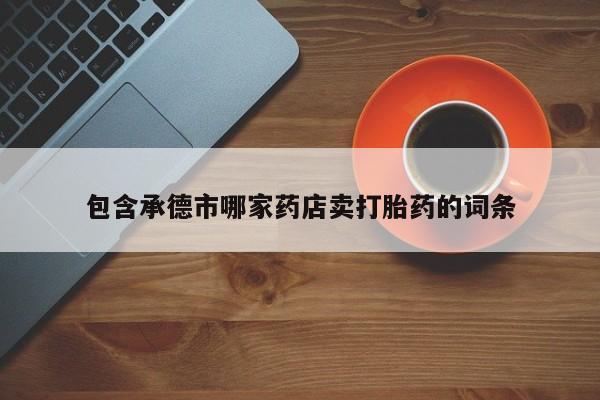 网上卖打胎药的微信号包含承德市哪家药店卖打胎药的词条
