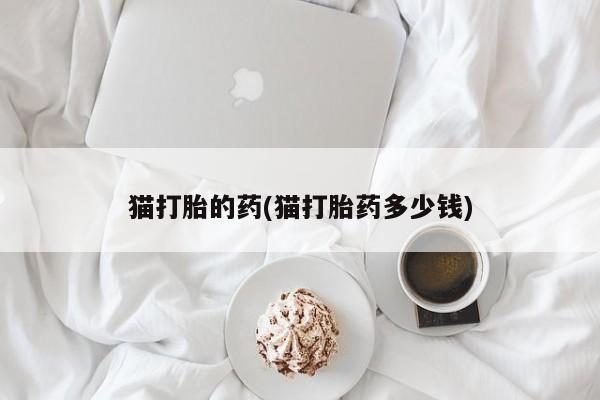 网上卖打胎药的微信号猫打胎的药(猫打胎药多少钱)