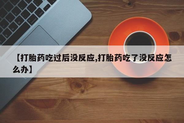 网上卖打胎药的微信号【打胎药吃过后没反应,打胎药吃了没反应怎么办】
