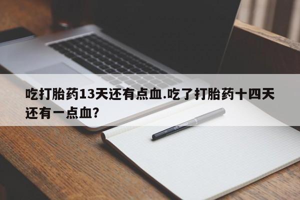 网上卖打胎药的微信号吃打胎药13天还有点血.吃了打胎药十四天还有一点血？
