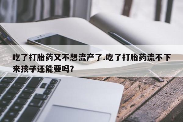 网上卖打胎药的微信号吃了打胎药又不想流产了.吃了打胎药流不下来孩子还能要吗？