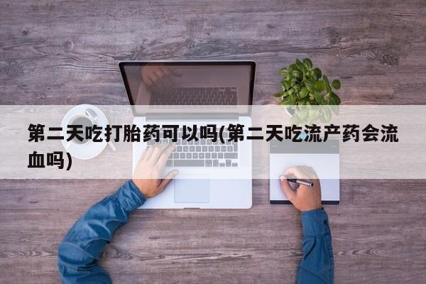 网上卖打胎药的微信号第二天吃打胎药可以吗(第二天吃流产药会流血吗)