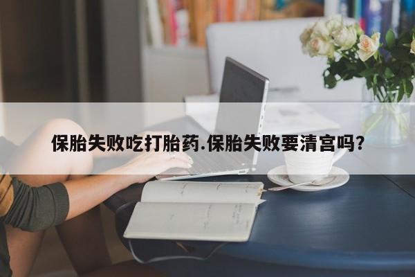 网上卖打胎药的微信号保胎失败吃打胎药.保胎失败要清宫吗？