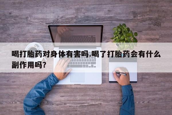 网上卖打胎药的微信号喝打胎药对身体有害吗.喝了打胎药会有什么副作用吗？