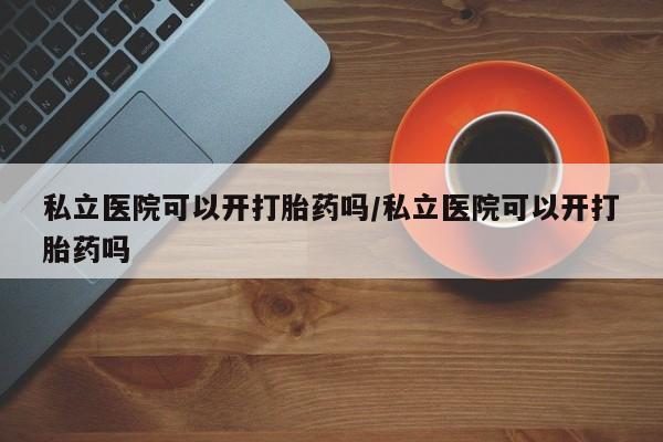 网上卖打胎药的微信号私立医院可以开打胎药吗/私立医院可以开打胎药吗