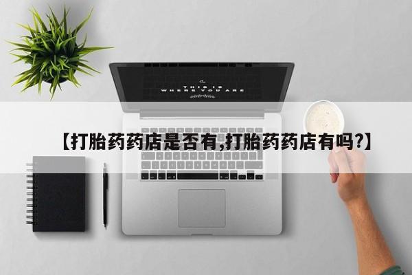 网上卖打胎药的微信号【打胎药药店是否有,打胎药药店有吗?】