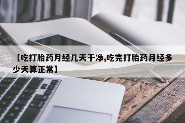 网上卖打胎药的微信号【吃打胎药月经几天干净,吃完打胎药月经多少天算正常】