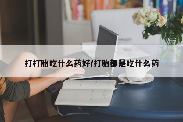 网上卖打胎药的微信号打打胎吃什么药好/打胎都是吃什么药