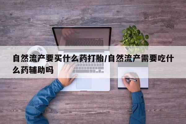 网上卖打胎药的微信号自然流产要买什么药打胎/自然流产需要吃什么药辅助吗