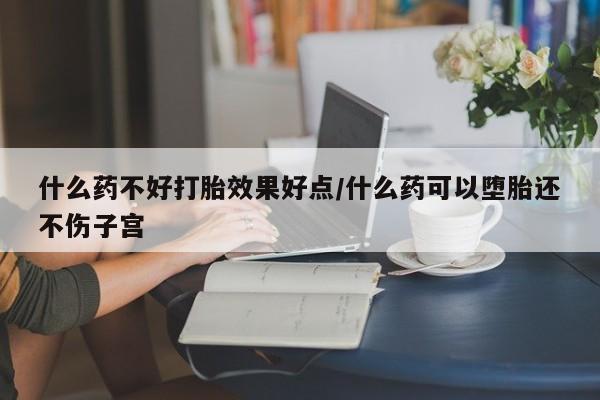 网上卖打胎药的微信号什么药不好打胎效果好点/什么药可以堕胎还不伤子宫