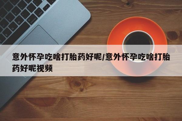网上卖打胎药的微信号意外怀孕吃啥打胎药好呢/意外怀孕吃啥打胎药好呢视频