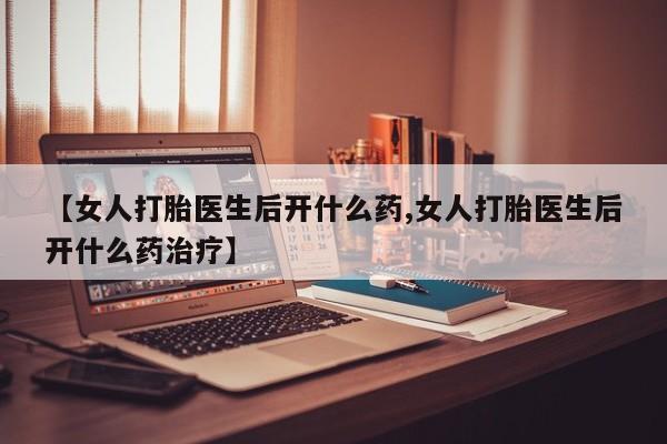 网上卖打胎药的微信号【女人打胎医生后开什么药,女人打胎医生后开什么药治疗】