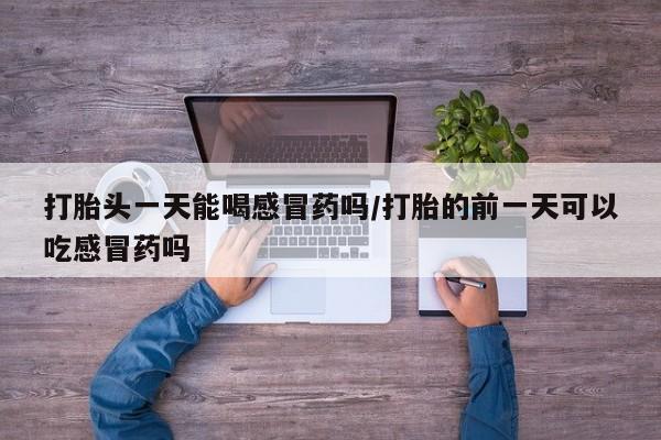 网上卖打胎药的微信号打胎头一天能喝感冒药吗/打胎的前一天可以吃感冒药吗