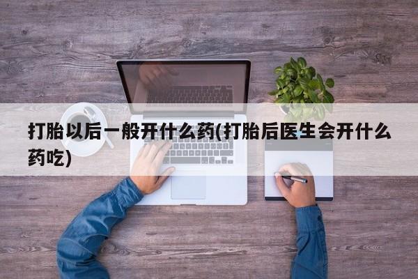 网上卖打胎药的微信号打胎以后一般开什么药(打胎后医生会开什么药吃)