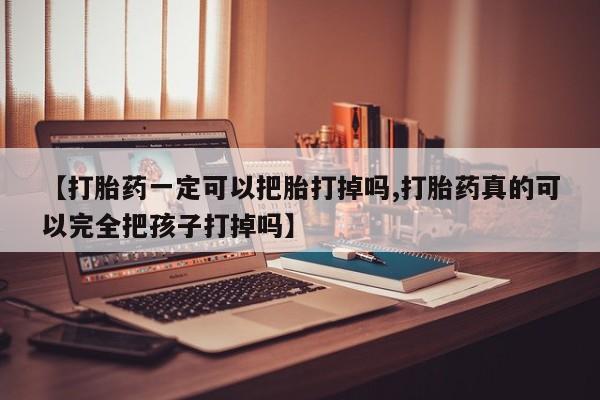 网上卖打胎药的微信号【打胎药一定可以把胎打掉吗,打胎药真的可以完全把孩子打掉吗】